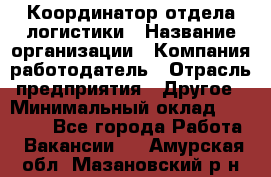 Координатор отдела логистики › Название организации ­ Компания-работодатель › Отрасль предприятия ­ Другое › Минимальный оклад ­ 25 000 - Все города Работа » Вакансии   . Амурская обл.,Мазановский р-н